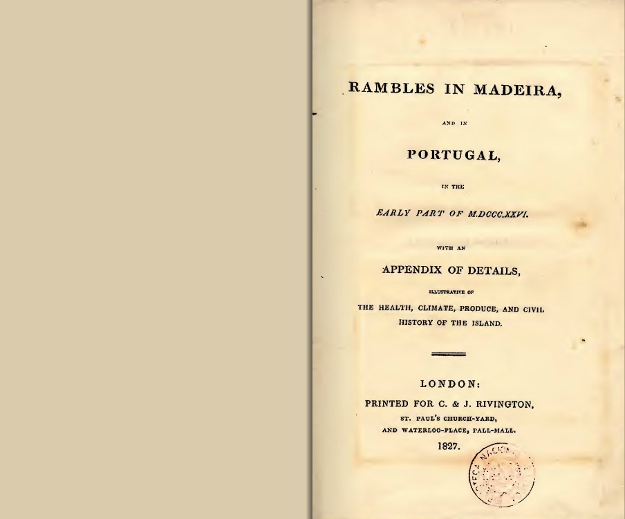 Title page of Alfred Lyall: Rambles in Madeira and in Portugal in the Early Part of MDCCCXXVI, 1827 Image taken from the online edition courtesy of the National Library of Portugal. To view the National Library edition on their home site, click on the following link, and use your browser’s ‘back’ button to return to this page: http://purl.pt/17078/3/